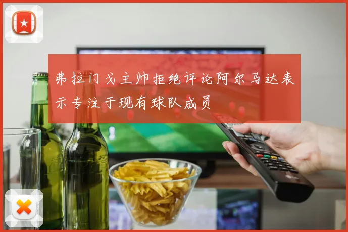 弗拉门戈主帅拒绝评论阿尔马达表示专注于现有球队成员