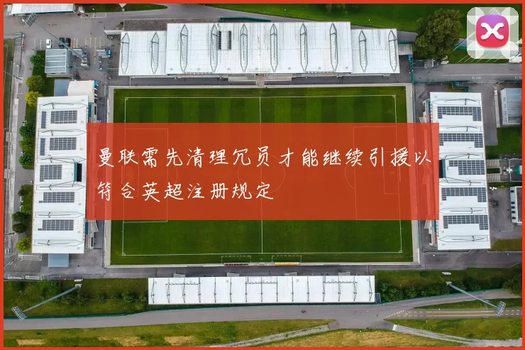 曼联需先清理冗员才能继续引援以符合英超注册规定
