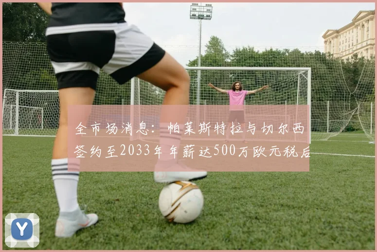 全市场消息:帕莱斯特拉与切尔西签约至2033年年薪达500万欧元税后