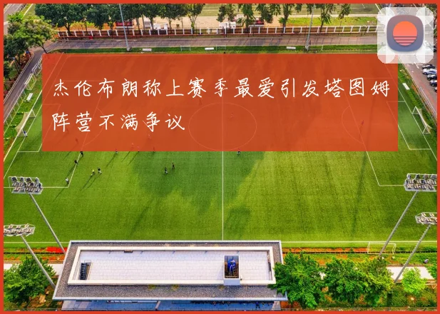 杰伦布朗称上赛季最爱引发塔图姆阵营不满争议