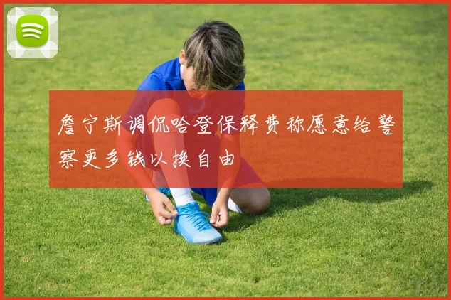 詹宁斯调侃哈登保释费称愿意给警察更多钱以换自由