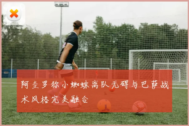 阿圭罗称小蜘蛛离队无碍与巴萨战术风格完美融合