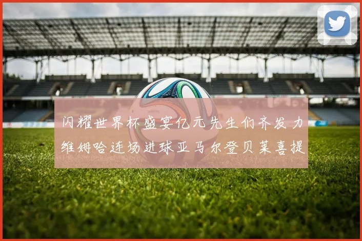 闪耀世界杯盛宴亿元先生们齐发力维姆哈连场进球亚马尔登贝莱喜提首球