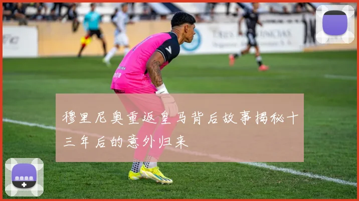 穆里尼奥重返皇马背后故事揭秘十三年后的意外归来