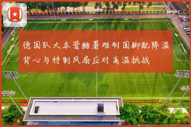 德国队大本营酷暑难耐国脚配降温背心与特制风扇应对高温挑战