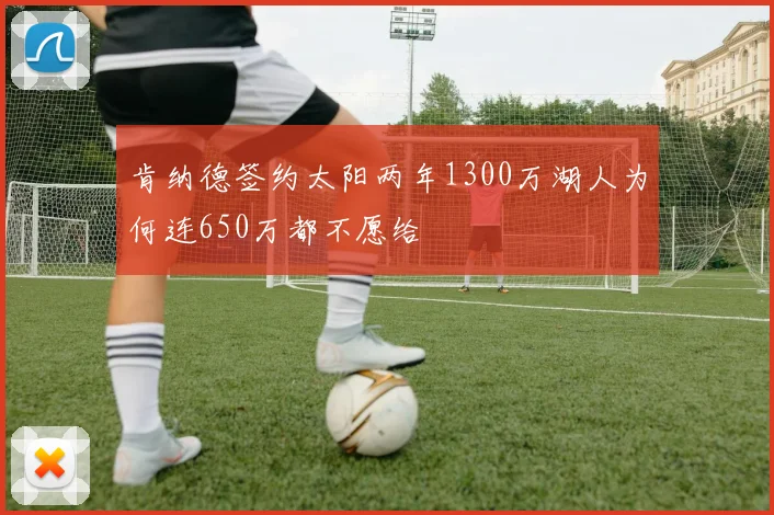 肯纳德签约太阳两年1300万湖人为何连650万都不愿给