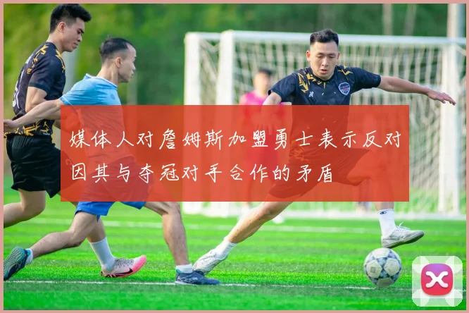 媒体人对詹姆斯加盟勇士表示反对因其与夺冠对手合作的矛盾