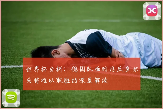 世界杯分析:德国队面对厄瓜多尔或将难以取胜的深度解读