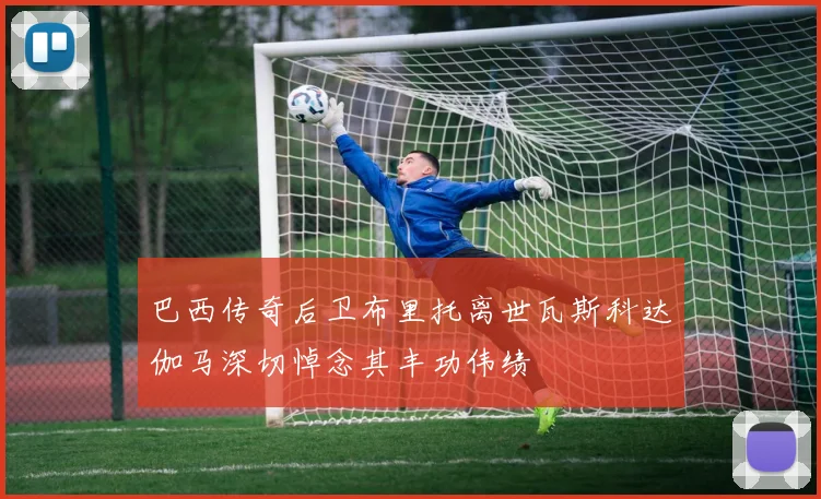 巴西传奇后卫布里托离世瓦斯科达伽马深切悼念其丰功伟绩