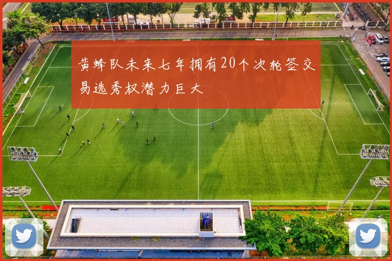 黄蜂队未来七年拥有20个次轮签交易选秀权潜力巨大